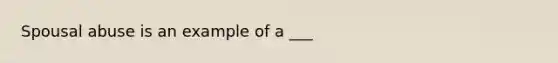 Spousal abuse is an example of a ___