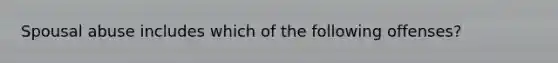 Spousal abuse includes which of the following offenses?