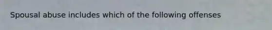 Spousal abuse includes which of the following offenses