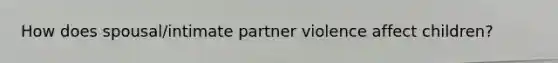 How does spousal/intimate partner violence affect children?