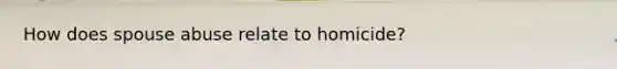 How does spouse abuse relate to homicide?