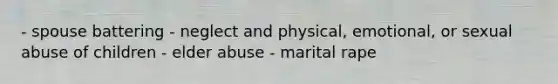 - spouse battering - neglect and physical, emotional, or sexual abuse of children - elder abuse - marital rape