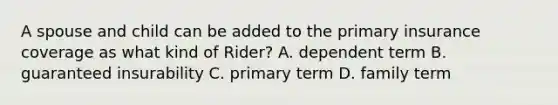 A spouse and child can be added to the primary insurance coverage as what kind of Rider? A. dependent term B. guaranteed insurability C. primary term D. family term