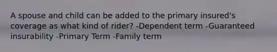 A spouse and child can be added to the primary insured's coverage as what kind of rider? -Dependent term -Guaranteed insurability -Primary Term -Family term