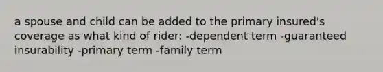 a spouse and child can be added to the primary insured's coverage as what kind of rider: -dependent term -guaranteed insurability -primary term -family term