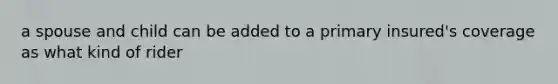 a spouse and child can be added to a primary insured's coverage as what kind of rider
