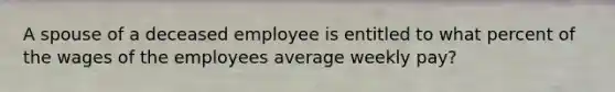 A spouse of a deceased employee is entitled to what percent of the wages of the employees average weekly pay?