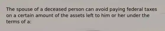 The spouse of a deceased person can avoid paying federal taxes on a certain amount of the assets left to him or her under the terms of a: