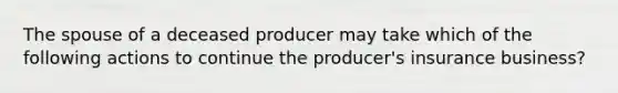 The spouse of a deceased producer may take which of the following actions to continue the producer's insurance business?