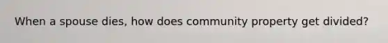 When a spouse dies, how does community property get divided?