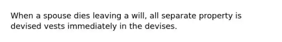 When a spouse dies leaving a will, all separate property is devised vests immediately in the devises.