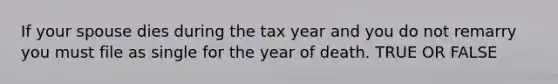 If your spouse dies during the tax year and you do not remarry you must file as single for the year of death. TRUE OR FALSE