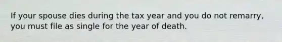 If your spouse dies during the tax year and you do not remarry, you must file as single for the year of death.