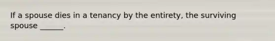 If a spouse dies in a tenancy by the entirety, the surviving spouse ______.