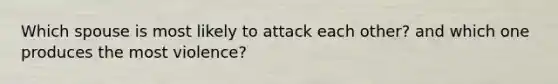 Which spouse is most likely to attack each other? and which one produces the most violence?