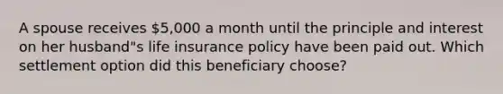 A spouse receives 5,000 a month until the principle and interest on her husband"s life insurance policy have been paid out. Which settlement option did this beneficiary choose?