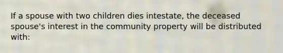 If a spouse with two children dies intestate, the deceased spouse's interest in the community property will be distributed with: