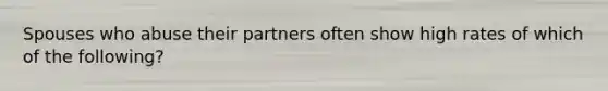 Spouses who abuse their partners often show high rates of which of the following?