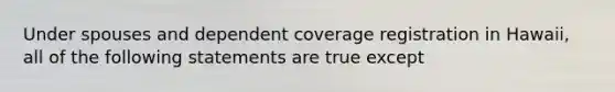 Under spouses and dependent coverage registration in Hawaii, all of the following statements are true except