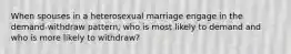 When spouses in a heterosexual marriage engage in the demand-withdraw pattern, who is most likely to demand and who is more likely to withdraw?