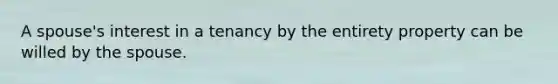 A spouse's interest in a tenancy by the entirety property can be willed by the spouse.