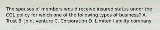 The spouses of members would receive insured status under the CGL policy for which one of the following types of business? A. Trust B. Joint venture C. Corporation D. Limited liability company