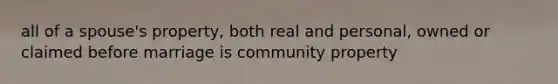 all of a spouse's property, both real and personal, owned or claimed before marriage is community property