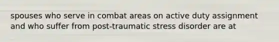 spouses who serve in combat areas on active duty assignment and who suffer from post-traumatic stress disorder are at