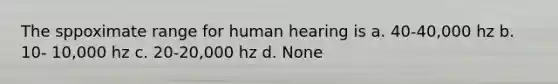 The sppoximate range for human hearing is a. 40-40,000 hz b. 10- 10,000 hz c. 20-20,000 hz d. None