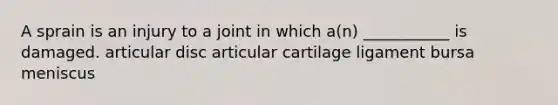 A sprain is an injury to a joint in which a(n) ___________ is damaged. articular disc articular cartilage ligament bursa meniscus