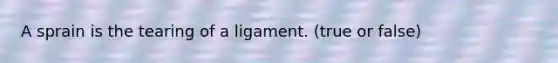 A sprain is the tearing of a ligament. (true or false)