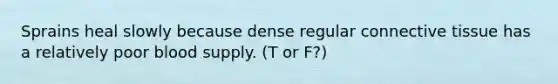 Sprains heal slowly because dense regular connective tissue has a relatively poor blood supply. (T or F?)