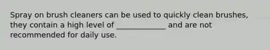 Spray on brush cleaners can be used to quickly clean brushes, they contain a high level of _____________ and are not recommended for daily use.