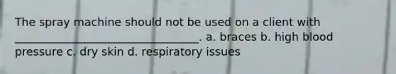 The spray machine should not be used on a client with _________________________________. a. braces b. high blood pressure c. dry skin d. respiratory issues