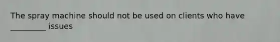 The spray machine should not be used on clients who have _________ issues