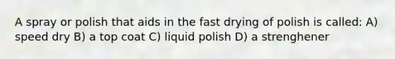 A spray or polish that aids in the fast drying of polish is called: A) speed dry B) a top coat C) liquid polish D) a strenghener