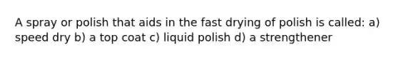 A spray or polish that aids in the fast drying of polish is called: a) speed dry b) a top coat c) liquid polish d) a strengthener