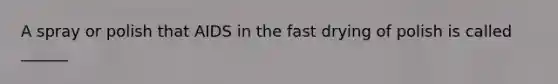 A spray or polish that AIDS in the fast drying of polish is called ______