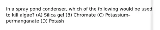 In a spray pond condenser, which of the following would be used to kill algae? (A) Silica gel (B) Chromate (C) Potassium-permanganate (D) Potash