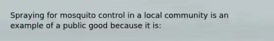 Spraying for mosquito control in a local community is an example of a public good because it is: