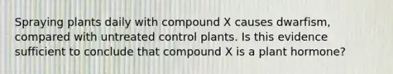 Spraying plants daily with compound X causes dwarfism, compared with untreated control plants. Is this evidence sufficient to conclude that compound X is a plant hormone?