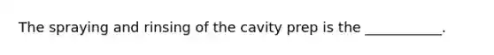 The spraying and rinsing of the cavity prep is the ___________.