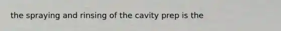 the spraying and rinsing of the cavity prep is the