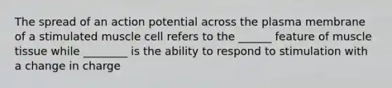 The spread of an action potential across the plasma membrane of a stimulated muscle cell refers to the ______ feature of muscle tissue while ________ is the ability to respond to stimulation with a change in charge