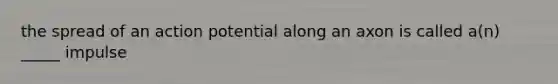 the spread of an action potential along an axon is called a(n) _____ impulse