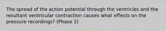 The spread of the action potential through the ventricles and the resultant ventricular contraction causes what effects on the pressure recordings? (Phase 2)