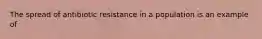 The spread of antibiotic resistance in a population is an example of