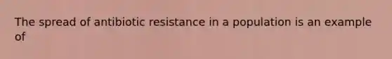 The spread of antibiotic resistance in a population is an example of
