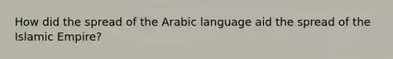 How did the spread of the Arabic language aid the spread of the Islamic Empire?