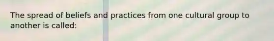 The spread of beliefs and practices from one cultural group to another is called: